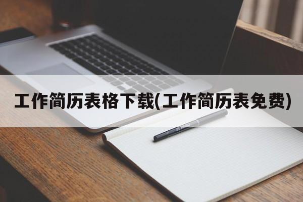 工作简历表格下载(工作简历表免费)