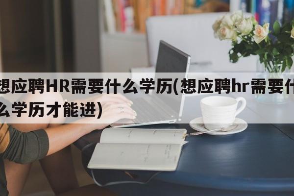 想应聘HR需要什么学历(想应聘hr需要什么学历才能进)