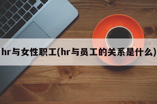 hr与女性职工(hr与员工的关系是什么)