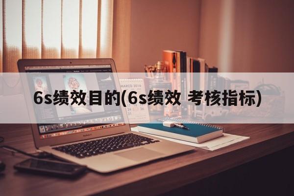 6s绩效目的(6s绩效 考核指标)