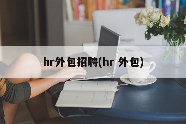 hr外包招聘(hr 外包)